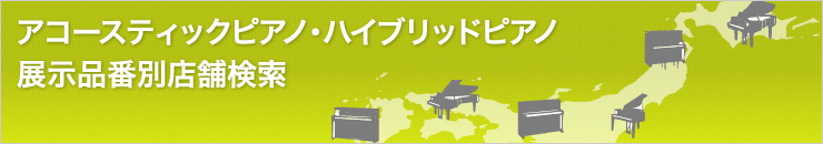 アコースティックピアノ・ハイブリッドピアノ展示品番別店舗検索