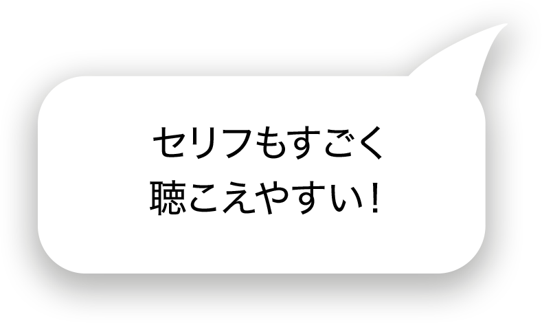 セリフもすごく聞こえやすい！
