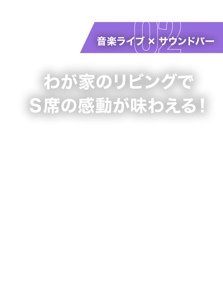 Style02 音楽ライブ×サウンドバー - わが家のリビングでS席の感動が味わえる！