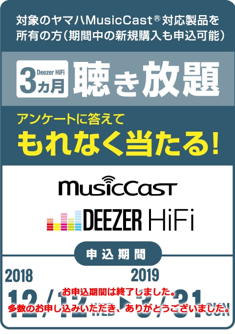 対象のヤマハMusicCastⓇ対応製品を所有の方（期間中の新規購入も申込可能） Deezer HiFi 3ヵ月 聴き放題 - MusicCastとDEEZER HiFi - アンケートに答えてもれなく当たる！ - 応募期間 - 2017/12/7(THU) → 2018/4/30(MON)