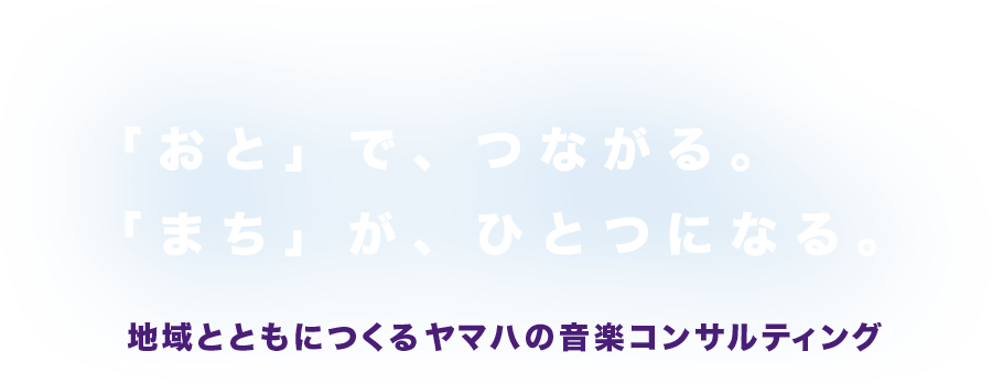 「おと」で、つながる。「まち」が、ひとつにつなる。 - 地域とともにつくるヤマハの音楽コンサルティング