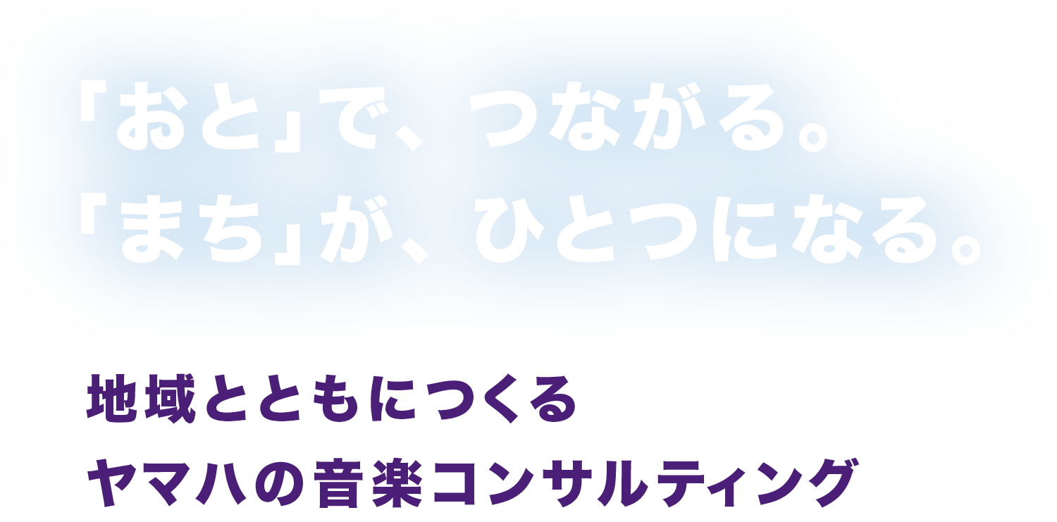 「おと」で、つながる。「まち」が、ひとつにつなる。 - 地域とともにつくるヤマハの音楽コンサルティング