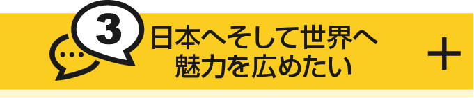 日本へそして世界へ魅力を広めたい