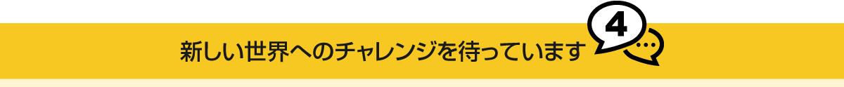 新しい世界へのチャレンジを待っています