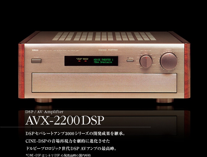 DSP / AV Amplifire AVX-2200DSP DSPセパレートアンプ3000シリーズの開発成果を継承。CINE-DSP*の音場再現力を劇的に進化させたドルピープロロジック世代DSP AVアンプの最高峰。*CINE-DSPはシネマDSPの発売当時の国内呼称