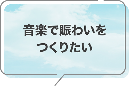 音楽で賑わいをつくりたい