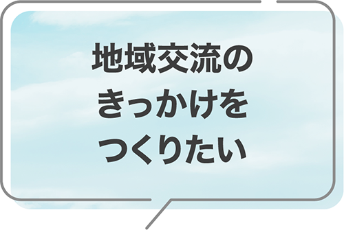 地域交流のきっかけをつくりたい
