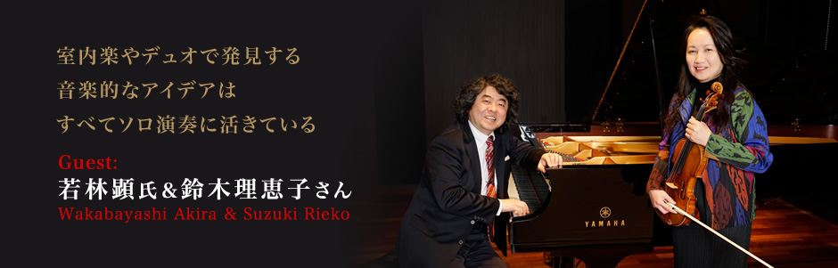 若林 顕 氏（Wakabayashi Akira）＆ 鈴木 理恵子 さん（Suzuki Rieko） 室内楽やデュオで発見する音楽的なアイデアは、すべてソロ演奏に活きている。