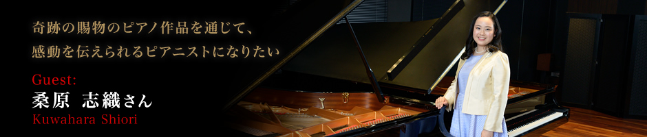 桑原 志織 さん（Kuwahara Shiori） 奇跡の賜物のピアノ作品を通じて、感動を伝えられるピアニストになりたい。