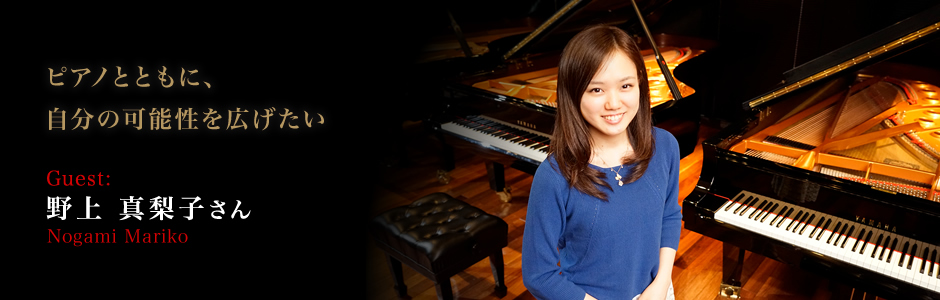 野上 真梨子 さん（Nogami Mariko） ピアノとともに、自分の可能性を広げたい。