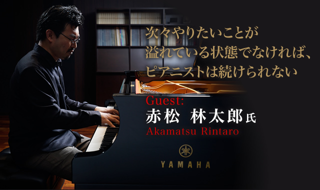 赤松 林太郎 氏（Akamatsu Rintaro） 次々やりたいことが溢れている状態でなければ、ピアニストは続けられない。
