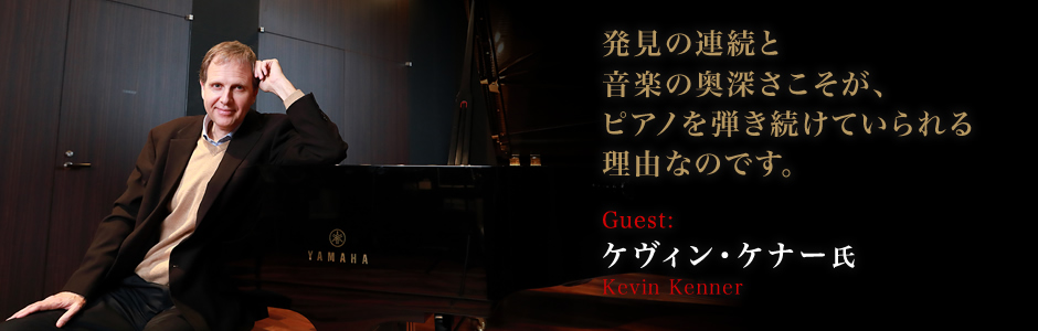 ケヴィン・ケナー 氏（Kevin Kenner） 発見の連続と音楽の奥深さこそが、 ピアノを弾き続けていられる理由なのです。