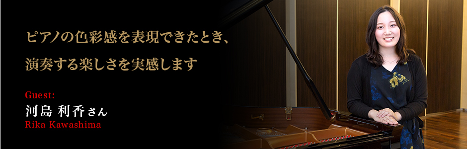 河島 利香 さん (Rika Kawashima) ピアノの色彩感を表現できたとき、演奏する楽しさを実感します。
