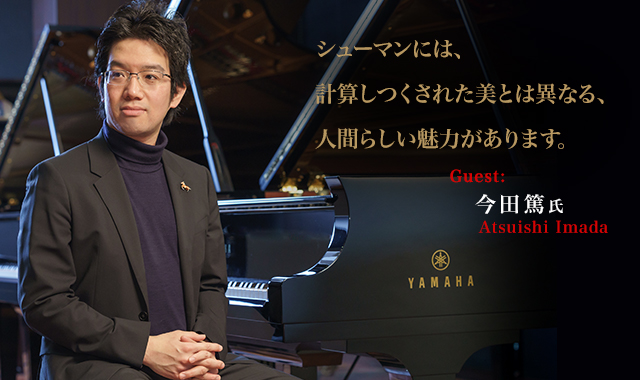 ピアニスト:今田篤　 - シューマンには、計算しつくされた美とは異なる、人間らしい魅力があります。～今田篤さんインタビュー